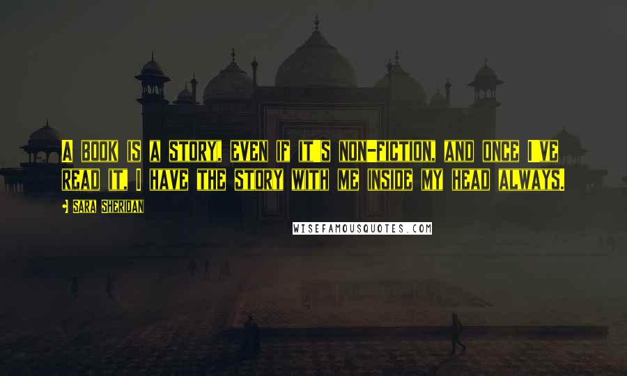 Sara Sheridan Quotes: A book is a story, even if it's non-fiction, and once I've read it, I have the story with me inside my head always.