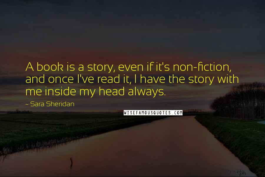 Sara Sheridan Quotes: A book is a story, even if it's non-fiction, and once I've read it, I have the story with me inside my head always.
