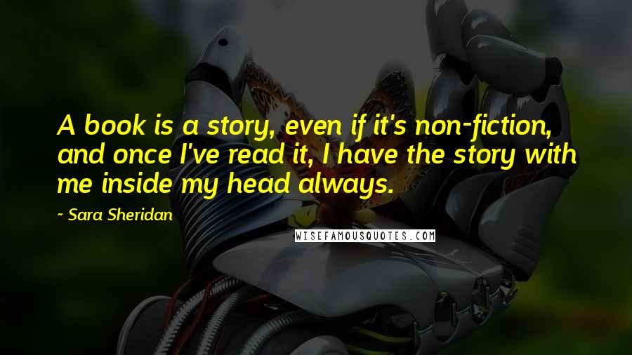 Sara Sheridan Quotes: A book is a story, even if it's non-fiction, and once I've read it, I have the story with me inside my head always.