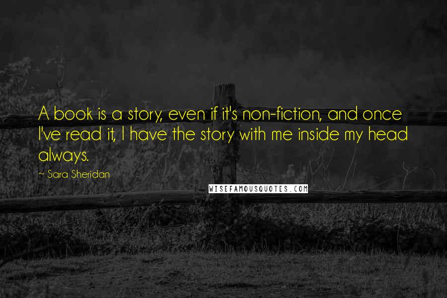 Sara Sheridan Quotes: A book is a story, even if it's non-fiction, and once I've read it, I have the story with me inside my head always.