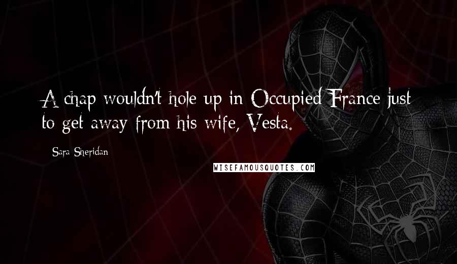 Sara Sheridan Quotes: A chap wouldn't hole up in Occupied France just to get away from his wife, Vesta.