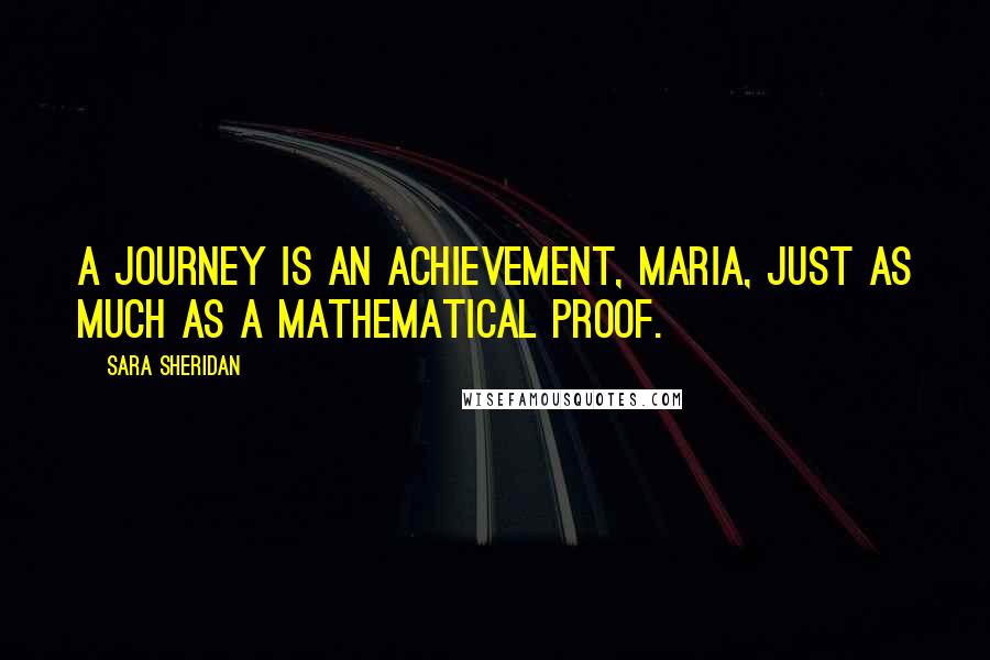 Sara Sheridan Quotes: A journey is an achievement, Maria, just as much as a mathematical proof.