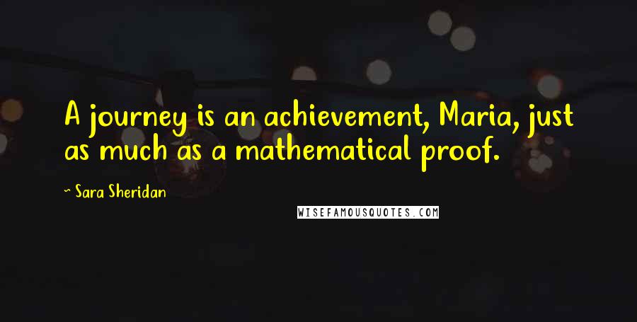 Sara Sheridan Quotes: A journey is an achievement, Maria, just as much as a mathematical proof.