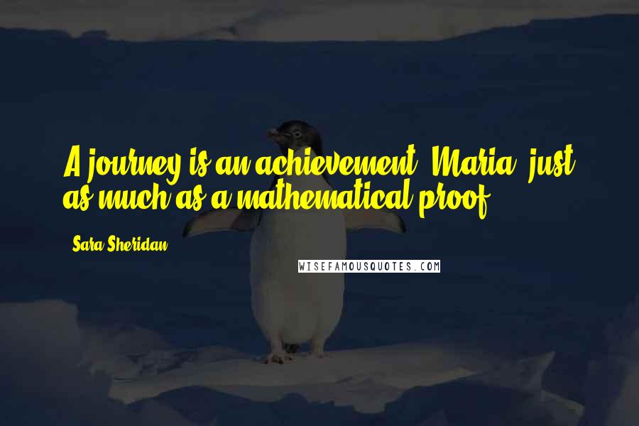 Sara Sheridan Quotes: A journey is an achievement, Maria, just as much as a mathematical proof.