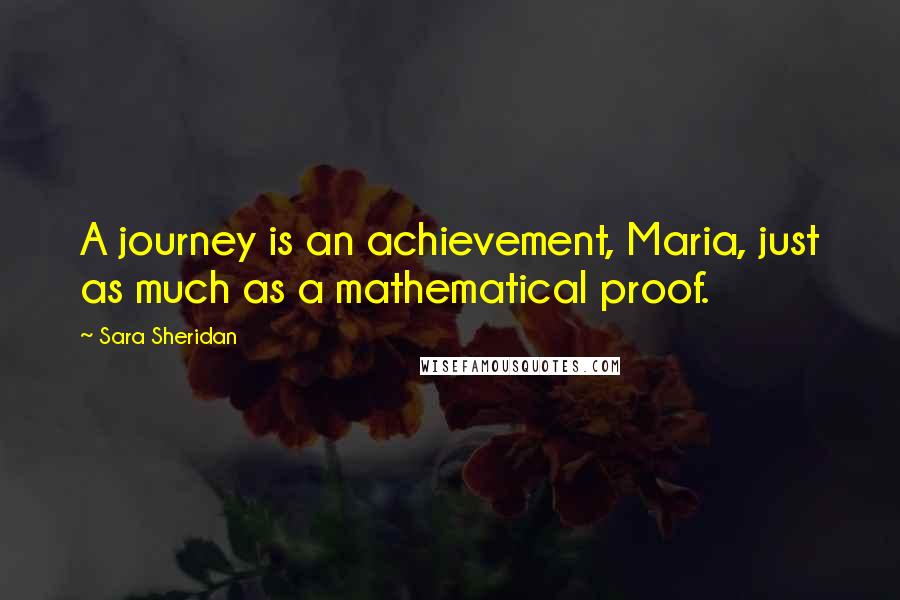 Sara Sheridan Quotes: A journey is an achievement, Maria, just as much as a mathematical proof.