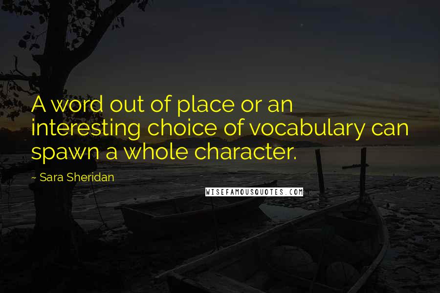 Sara Sheridan Quotes: A word out of place or an interesting choice of vocabulary can spawn a whole character.