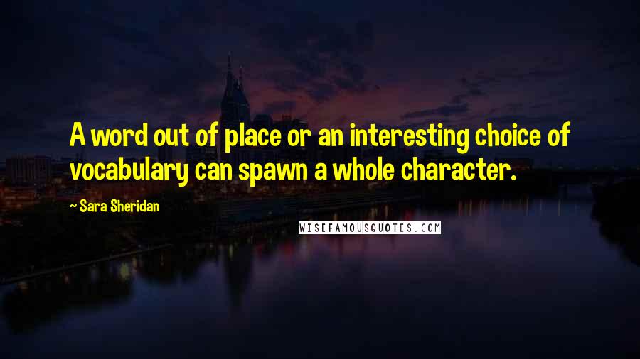 Sara Sheridan Quotes: A word out of place or an interesting choice of vocabulary can spawn a whole character.