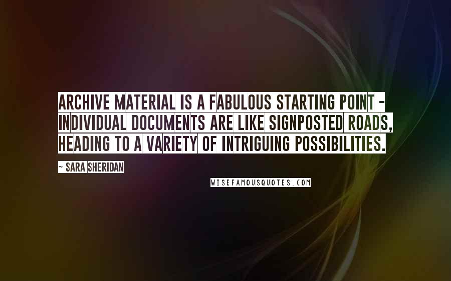 Sara Sheridan Quotes: Archive material is a fabulous starting point - individual documents are like signposted roads, heading to a variety of intriguing possibilities.