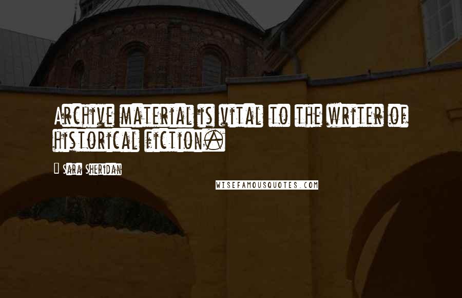 Sara Sheridan Quotes: Archive material is vital to the writer of historical fiction.