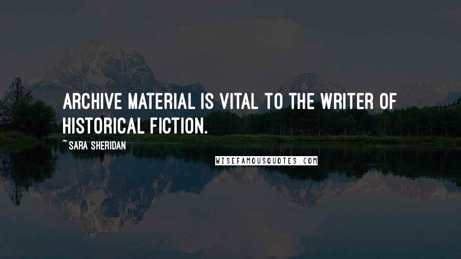 Sara Sheridan Quotes: Archive material is vital to the writer of historical fiction.