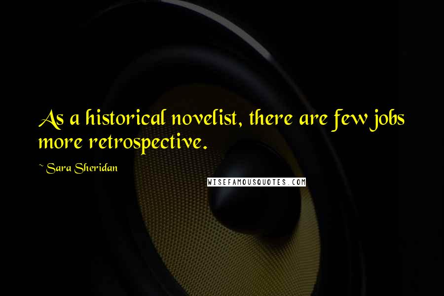 Sara Sheridan Quotes: As a historical novelist, there are few jobs more retrospective.