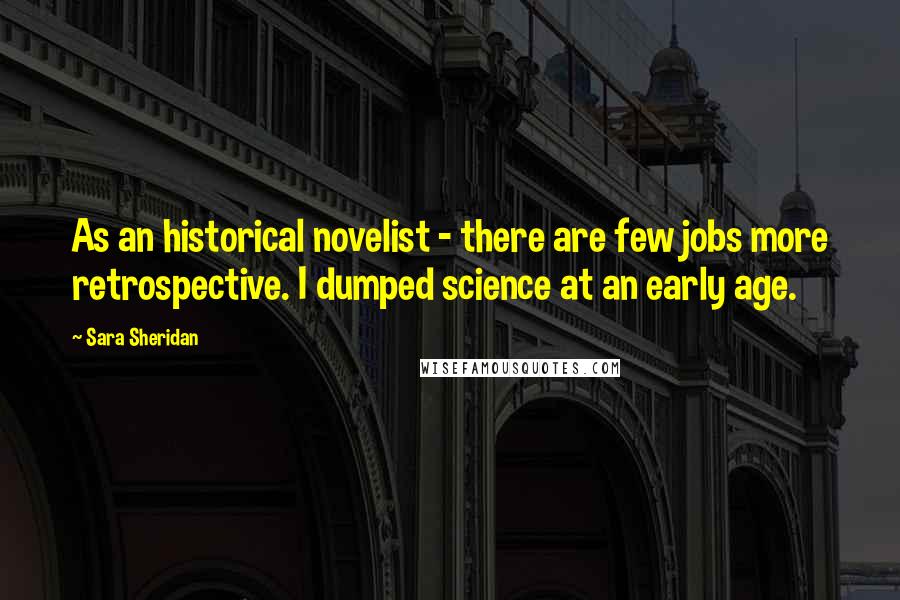 Sara Sheridan Quotes: As an historical novelist - there are few jobs more retrospective. I dumped science at an early age.