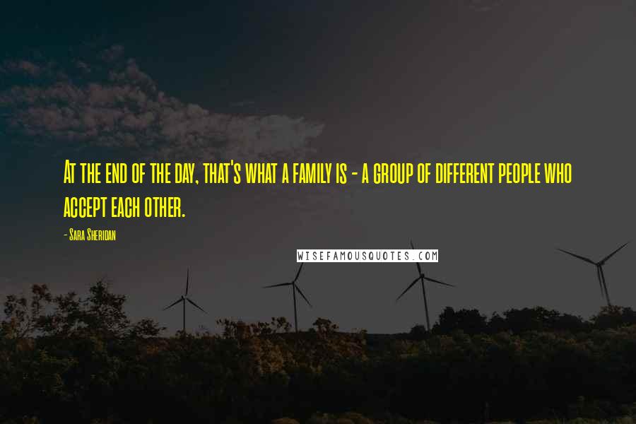 Sara Sheridan Quotes: At the end of the day, that's what a family is - a group of different people who accept each other.