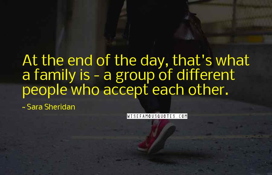 Sara Sheridan Quotes: At the end of the day, that's what a family is - a group of different people who accept each other.