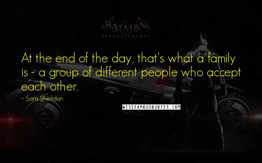 Sara Sheridan Quotes: At the end of the day, that's what a family is - a group of different people who accept each other.