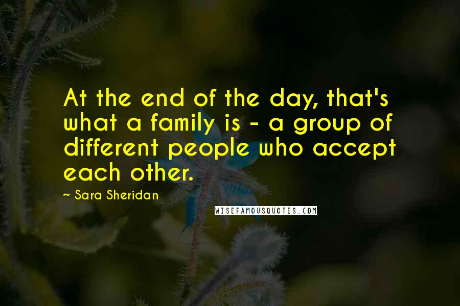 Sara Sheridan Quotes: At the end of the day, that's what a family is - a group of different people who accept each other.