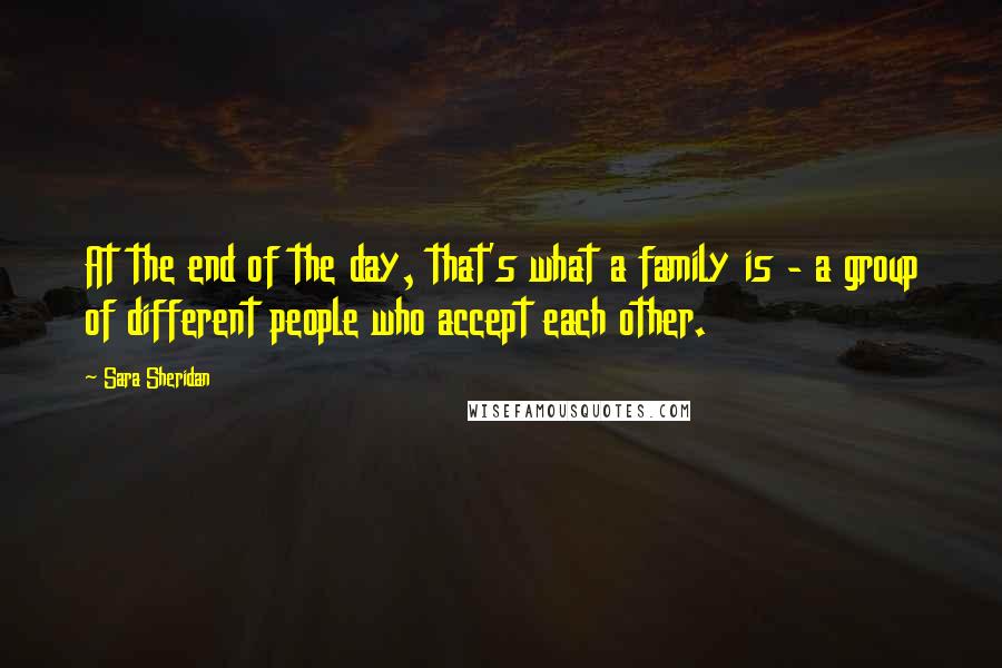 Sara Sheridan Quotes: At the end of the day, that's what a family is - a group of different people who accept each other.