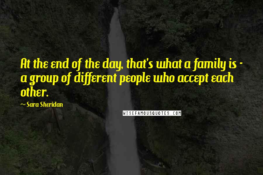 Sara Sheridan Quotes: At the end of the day, that's what a family is - a group of different people who accept each other.