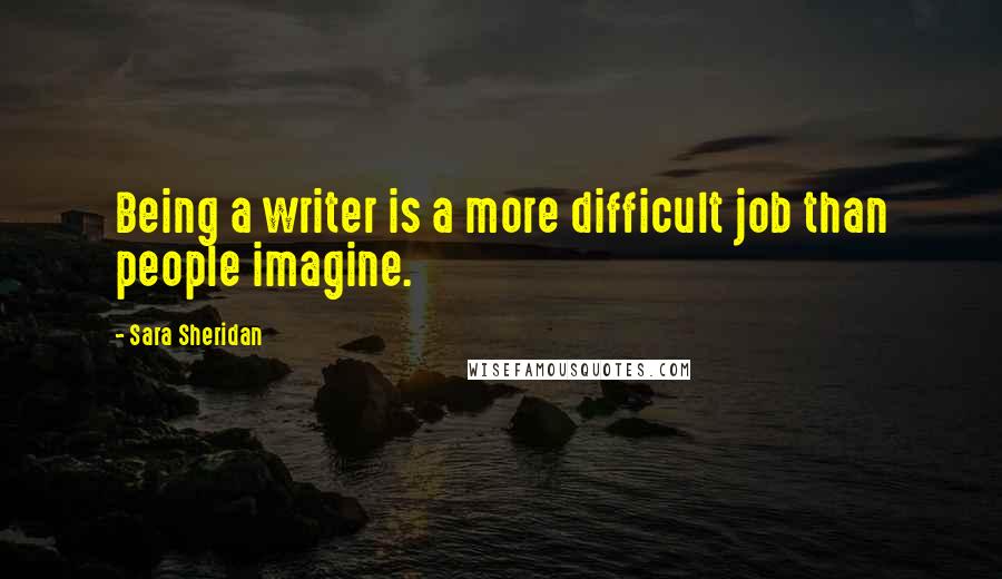Sara Sheridan Quotes: Being a writer is a more difficult job than people imagine.