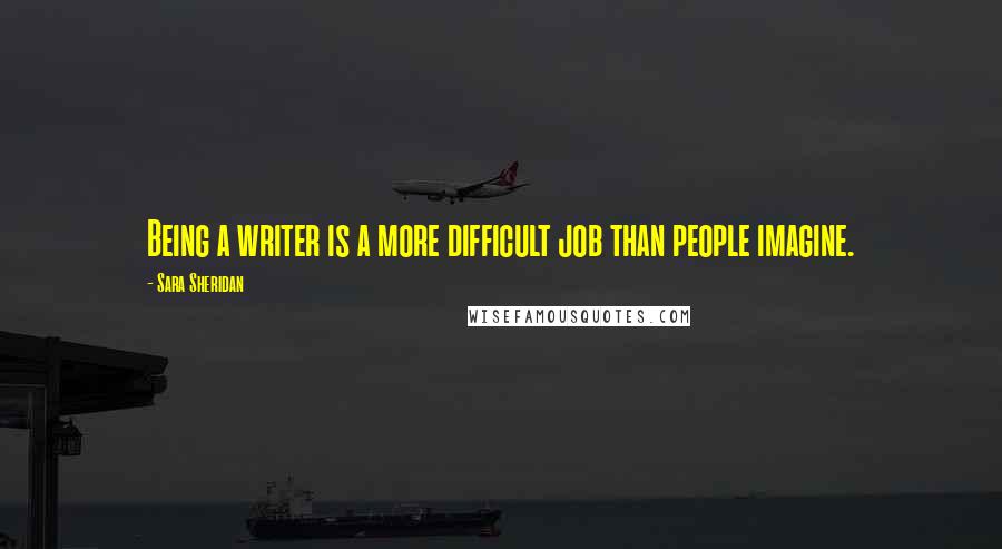 Sara Sheridan Quotes: Being a writer is a more difficult job than people imagine.