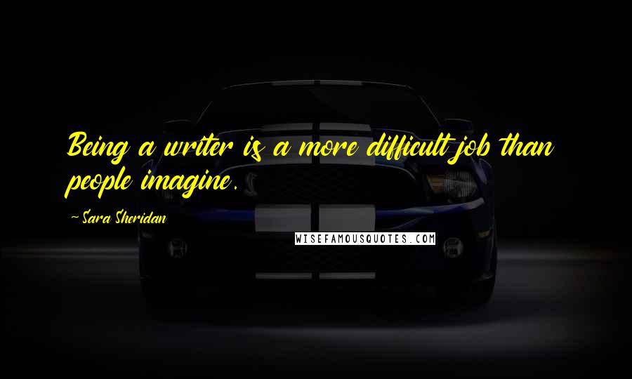 Sara Sheridan Quotes: Being a writer is a more difficult job than people imagine.