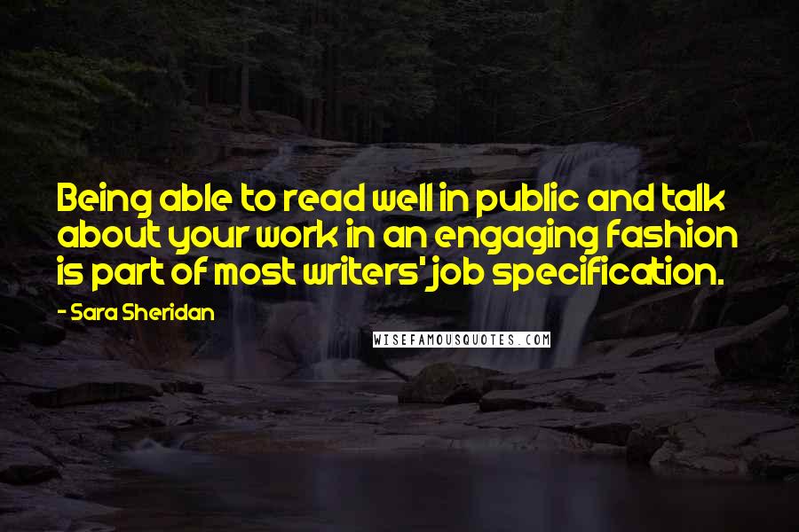 Sara Sheridan Quotes: Being able to read well in public and talk about your work in an engaging fashion is part of most writers' job specification.