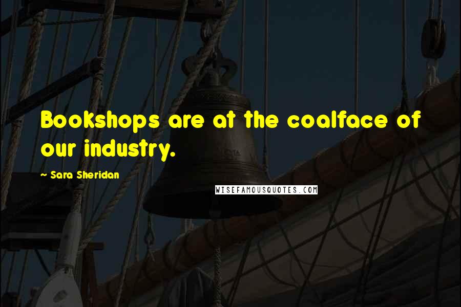 Sara Sheridan Quotes: Bookshops are at the coalface of our industry.