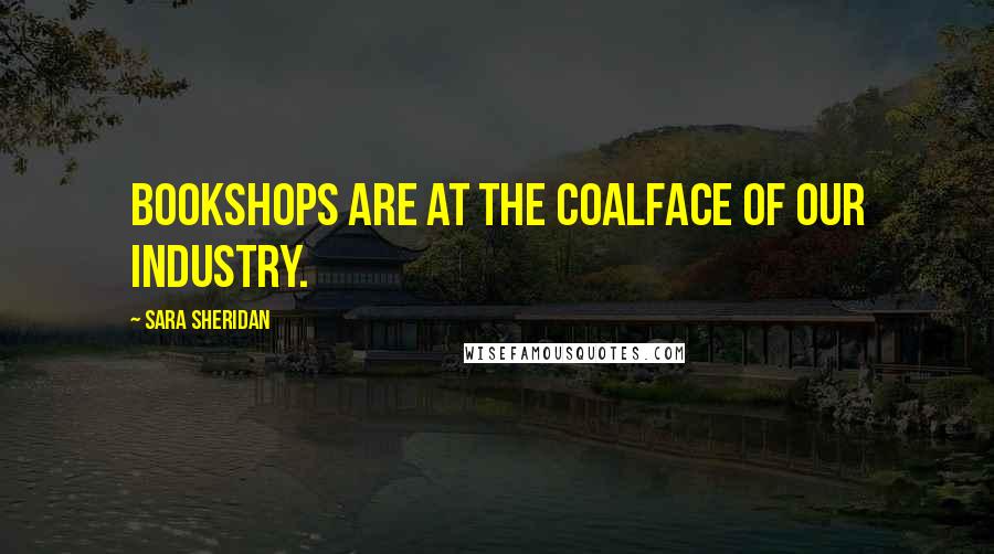 Sara Sheridan Quotes: Bookshops are at the coalface of our industry.