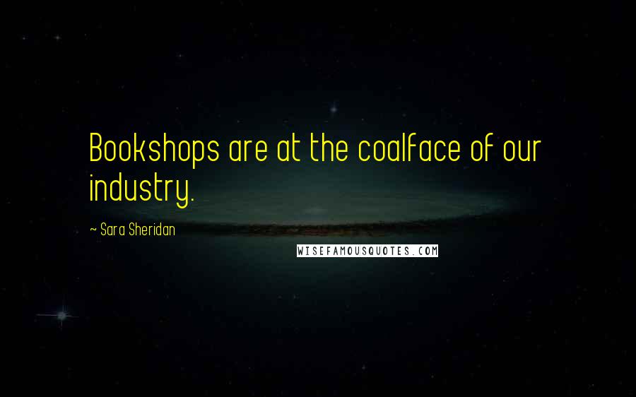 Sara Sheridan Quotes: Bookshops are at the coalface of our industry.