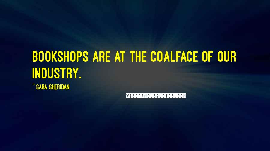 Sara Sheridan Quotes: Bookshops are at the coalface of our industry.