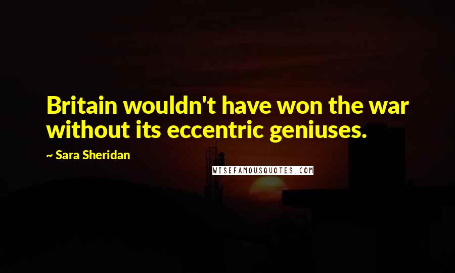 Sara Sheridan Quotes: Britain wouldn't have won the war without its eccentric geniuses.