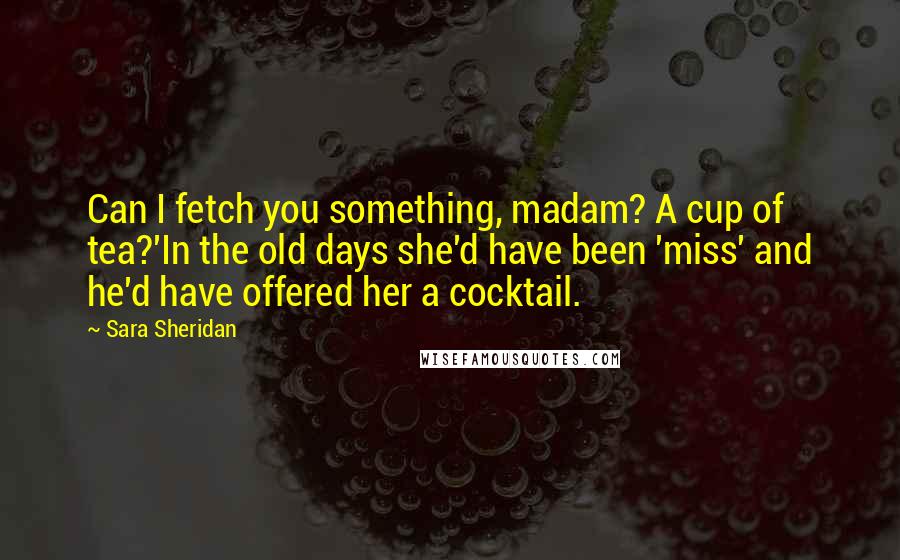 Sara Sheridan Quotes: Can I fetch you something, madam? A cup of tea?'In the old days she'd have been 'miss' and he'd have offered her a cocktail.