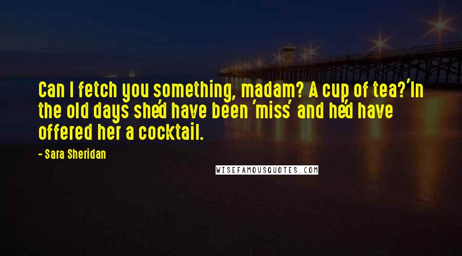 Sara Sheridan Quotes: Can I fetch you something, madam? A cup of tea?'In the old days she'd have been 'miss' and he'd have offered her a cocktail.