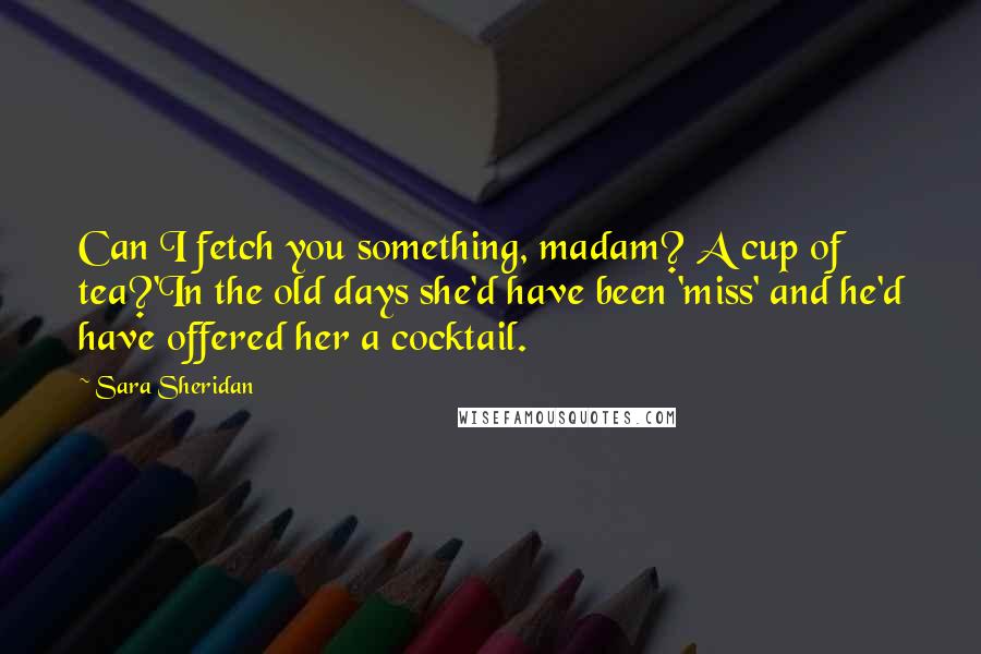 Sara Sheridan Quotes: Can I fetch you something, madam? A cup of tea?'In the old days she'd have been 'miss' and he'd have offered her a cocktail.