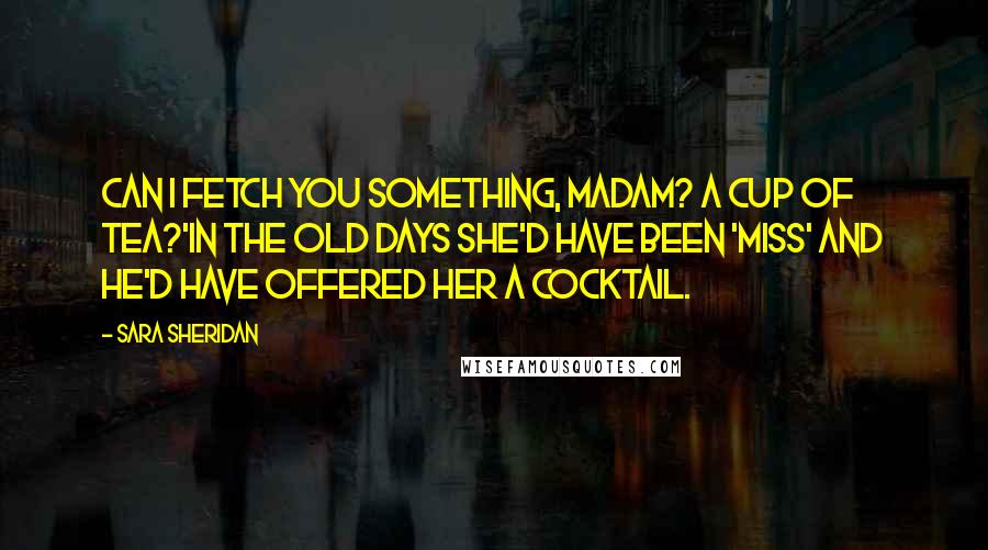 Sara Sheridan Quotes: Can I fetch you something, madam? A cup of tea?'In the old days she'd have been 'miss' and he'd have offered her a cocktail.