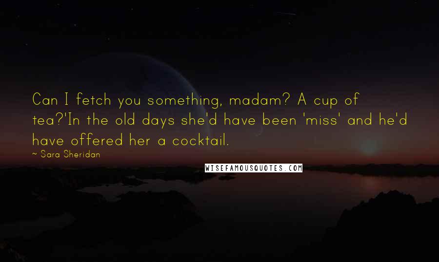 Sara Sheridan Quotes: Can I fetch you something, madam? A cup of tea?'In the old days she'd have been 'miss' and he'd have offered her a cocktail.