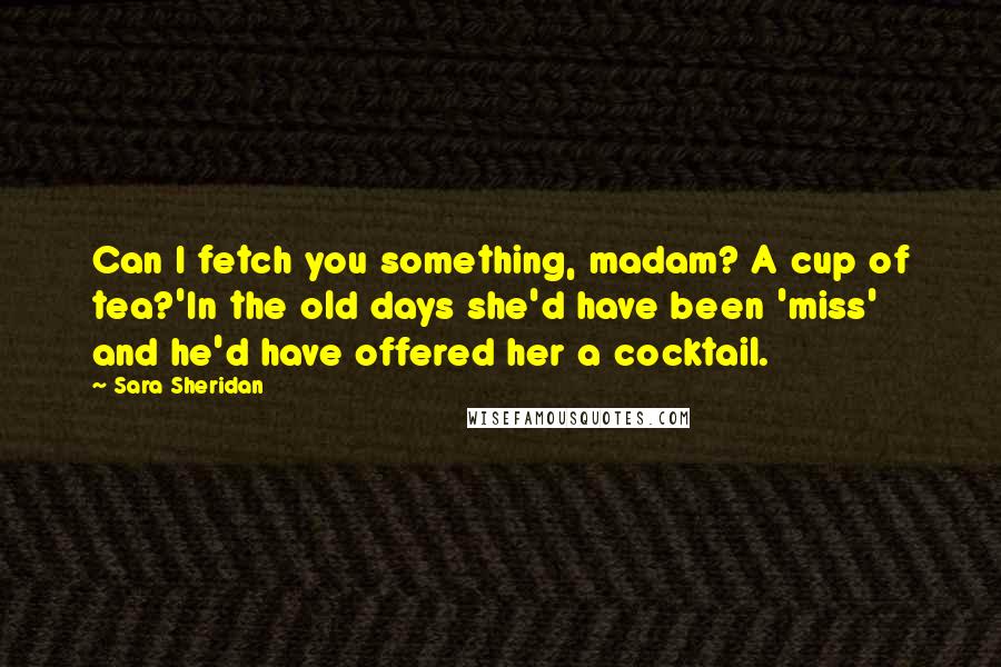 Sara Sheridan Quotes: Can I fetch you something, madam? A cup of tea?'In the old days she'd have been 'miss' and he'd have offered her a cocktail.