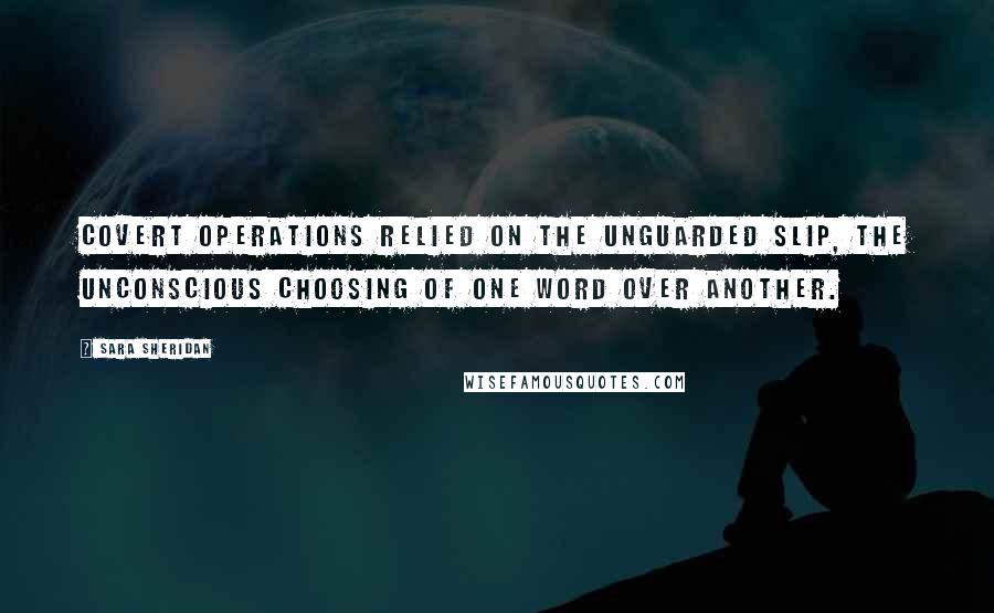 Sara Sheridan Quotes: Covert operations relied on the unguarded slip, the unconscious choosing of one word over another.