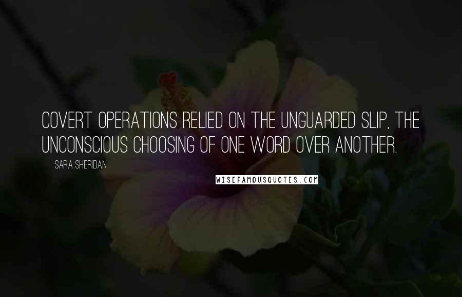 Sara Sheridan Quotes: Covert operations relied on the unguarded slip, the unconscious choosing of one word over another.