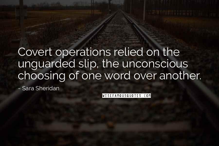Sara Sheridan Quotes: Covert operations relied on the unguarded slip, the unconscious choosing of one word over another.