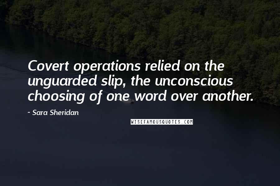 Sara Sheridan Quotes: Covert operations relied on the unguarded slip, the unconscious choosing of one word over another.