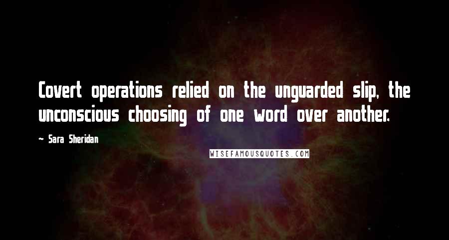 Sara Sheridan Quotes: Covert operations relied on the unguarded slip, the unconscious choosing of one word over another.