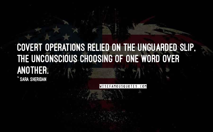 Sara Sheridan Quotes: Covert operations relied on the unguarded slip, the unconscious choosing of one word over another.