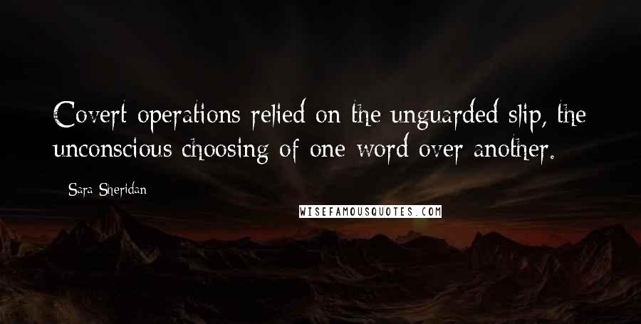 Sara Sheridan Quotes: Covert operations relied on the unguarded slip, the unconscious choosing of one word over another.