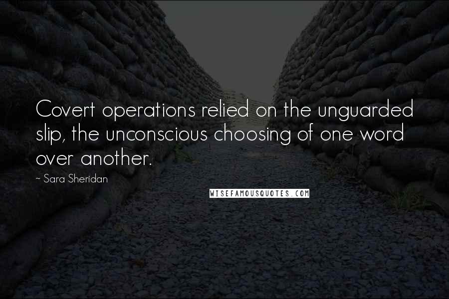 Sara Sheridan Quotes: Covert operations relied on the unguarded slip, the unconscious choosing of one word over another.