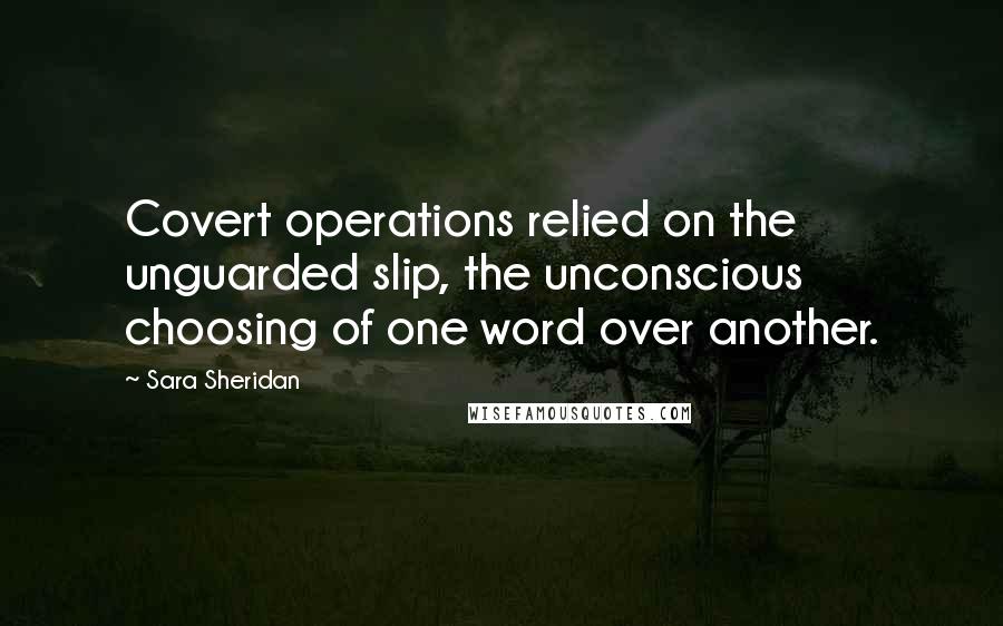 Sara Sheridan Quotes: Covert operations relied on the unguarded slip, the unconscious choosing of one word over another.