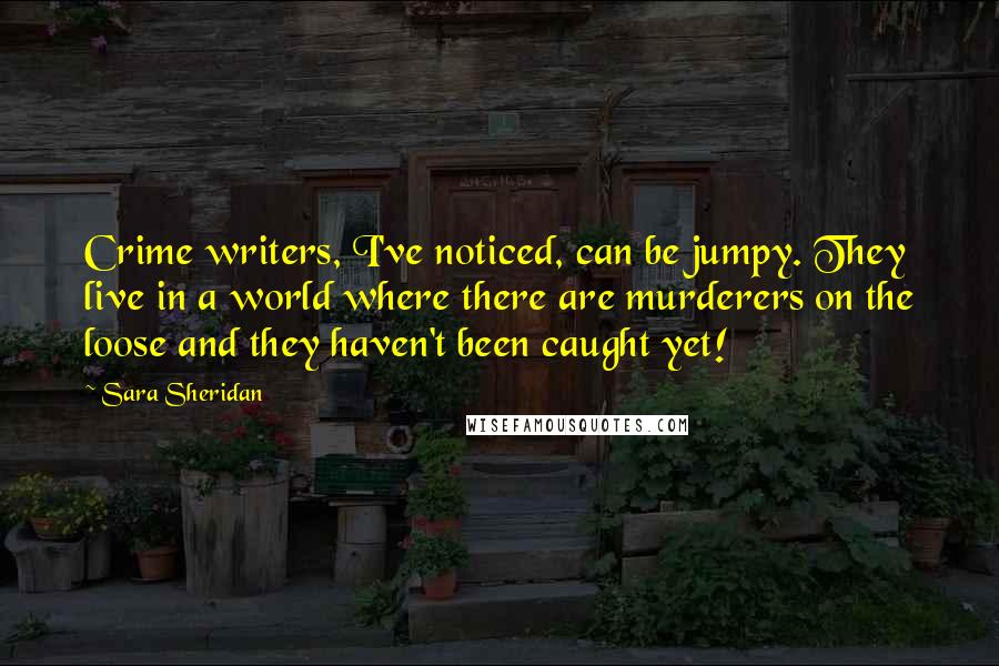 Sara Sheridan Quotes: Crime writers, I've noticed, can be jumpy. They live in a world where there are murderers on the loose and they haven't been caught yet!