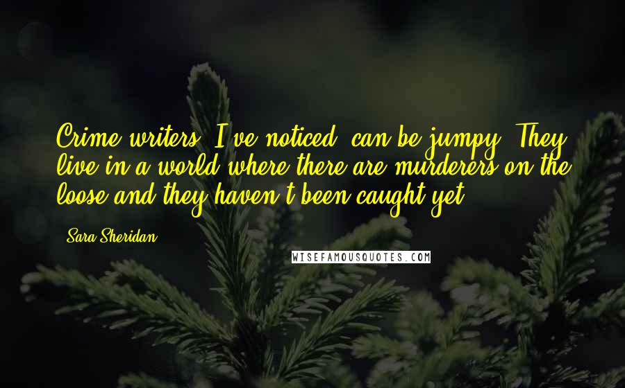 Sara Sheridan Quotes: Crime writers, I've noticed, can be jumpy. They live in a world where there are murderers on the loose and they haven't been caught yet!