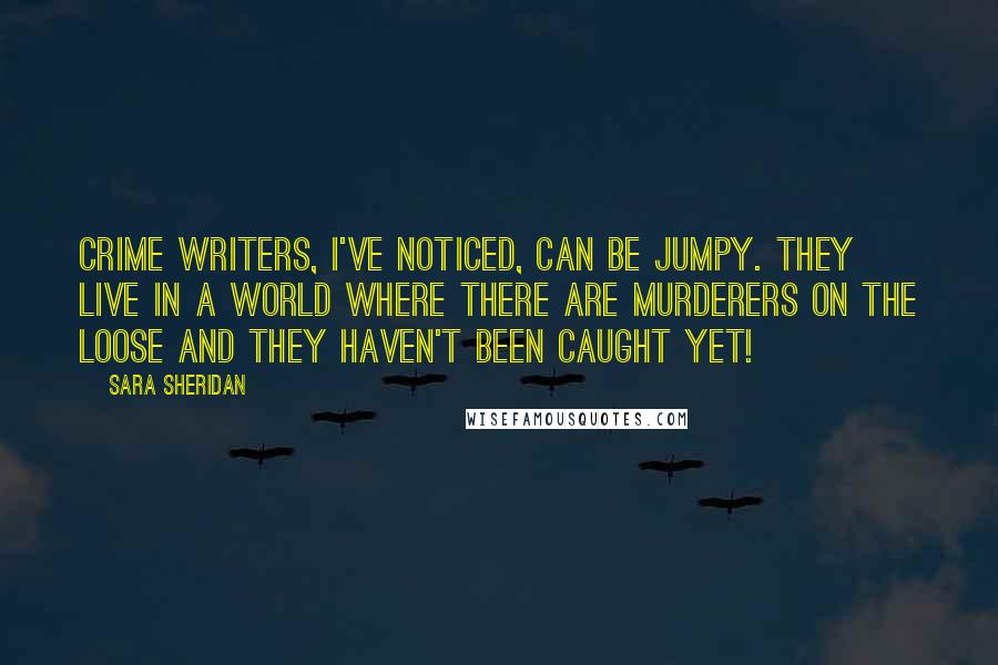 Sara Sheridan Quotes: Crime writers, I've noticed, can be jumpy. They live in a world where there are murderers on the loose and they haven't been caught yet!