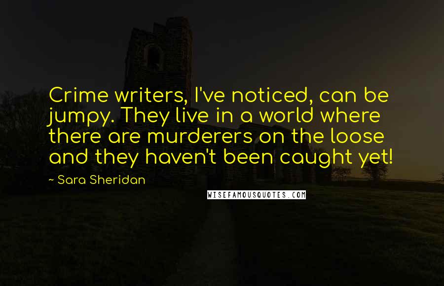 Sara Sheridan Quotes: Crime writers, I've noticed, can be jumpy. They live in a world where there are murderers on the loose and they haven't been caught yet!